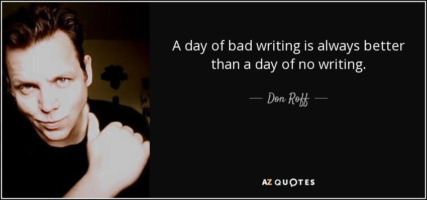A day of bad writing is always better than a day of no writing. - Don Roff