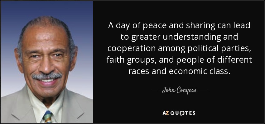 A day of peace and sharing can lead to greater understanding and cooperation among political parties, faith groups, and people of different races and economic class. - John Conyers