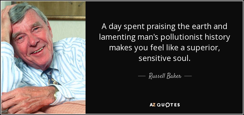 A day spent praising the earth and lamenting man's pollutionist history makes you feel like a superior, sensitive soul. - Russell Baker