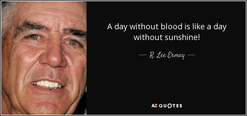 A day without blood is like a day without sunshine! - R. Lee Ermey