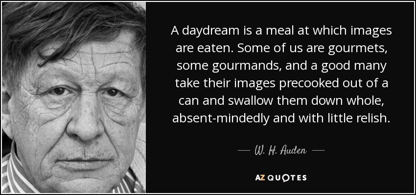 A daydream is a meal at which images are eaten. Some of us are gourmets, some gourmands, and a good many take their images precooked out of a can and swallow them down whole, absent-mindedly and with little relish. - W. H. Auden