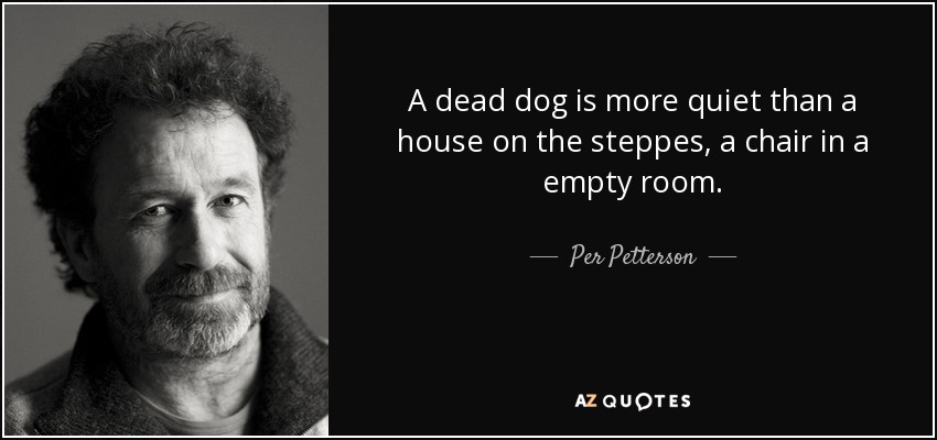 A dead dog is more quiet than a house on the steppes, a chair in a empty room. - Per Petterson