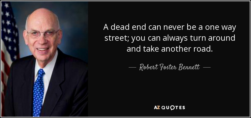 A dead end can never be a one way street; you can always turn around and take another road. - Robert Foster Bennett