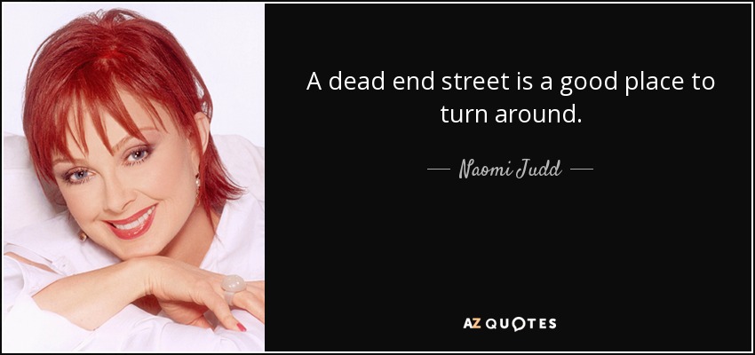A dead end street is a good place to turn around. - Naomi Judd