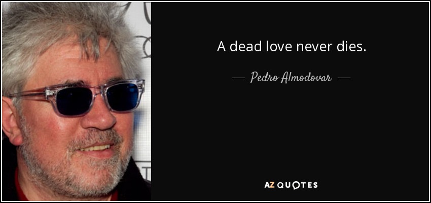 A dead love never dies. - Pedro Almodovar