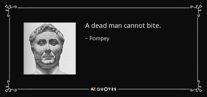A dead man cannot bite. - Pompey