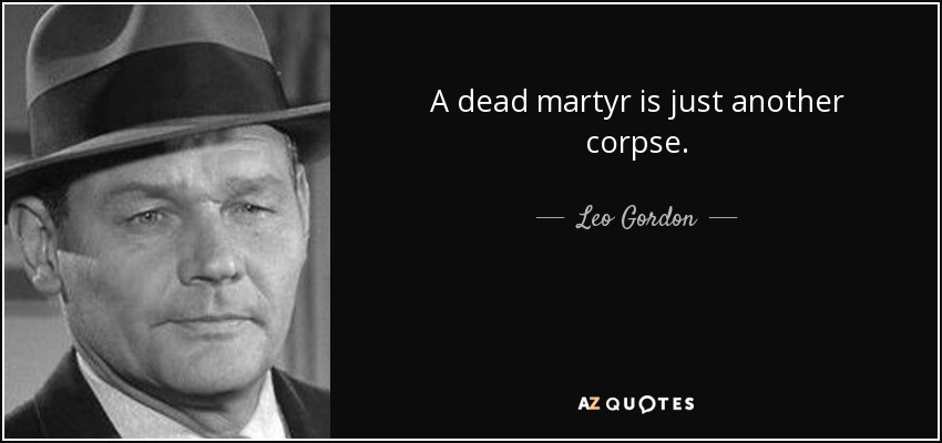 A dead martyr is just another corpse. - Leo Gordon