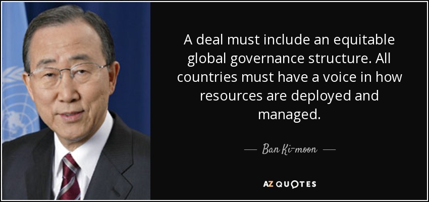 A deal must include an equitable global governance structure. All countries must have a voice in how resources are deployed and managed. - Ban Ki-moon