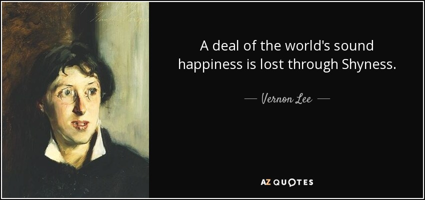 A deal of the world's sound happiness is lost through Shyness. - Vernon Lee