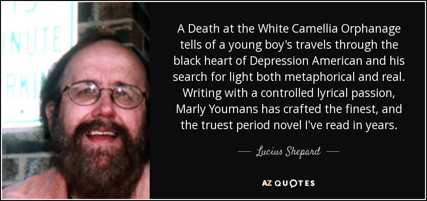 A Death at the White Camellia Orphanage tells of a young boy's travels through the black heart of Depression American and his search for light both metaphorical and real. Writing with a controlled lyrical passion, Marly Youmans has crafted the finest, and the truest period novel I've read in years. - Lucius Shepard