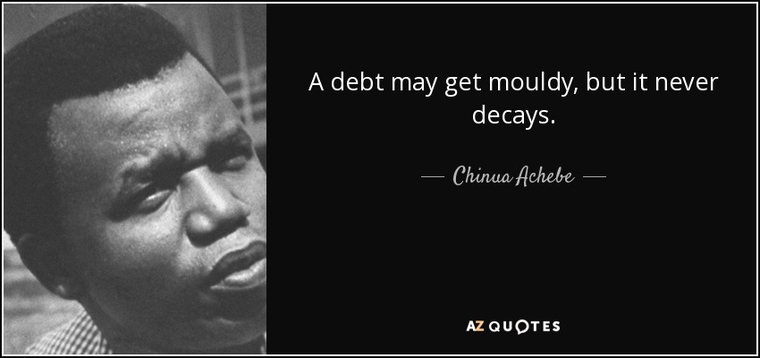 A debt may get mouldy, but it never decays. - Chinua Achebe