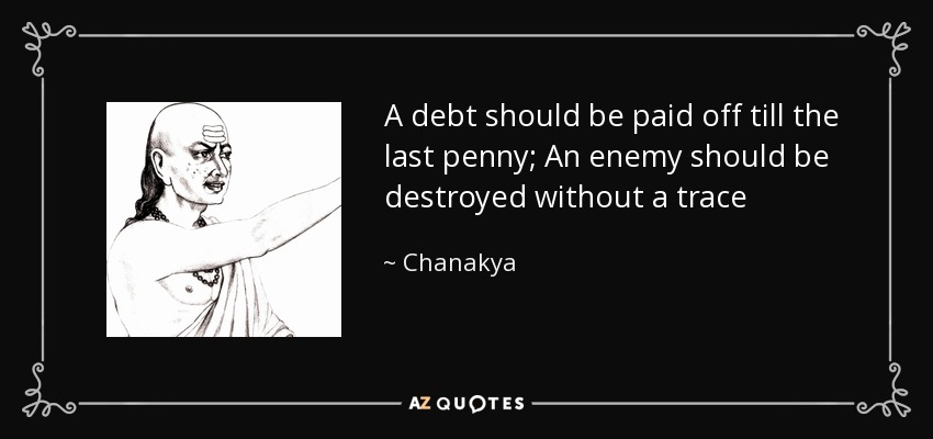 A debt should be paid off till the last penny; An enemy should be destroyed without a trace - Chanakya