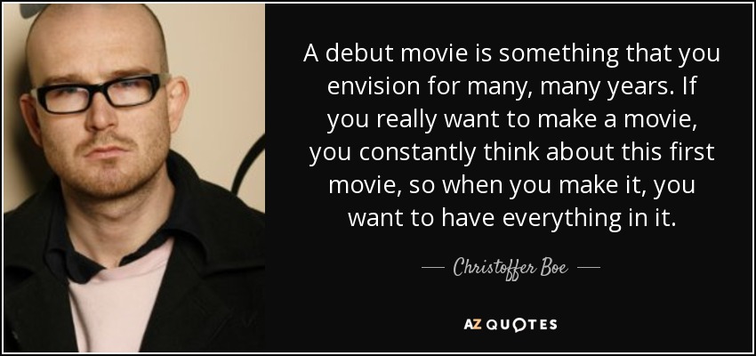 A debut movie is something that you envision for many, many years. If you really want to make a movie, you constantly think about this first movie, so when you make it, you want to have everything in it. - Christoffer Boe