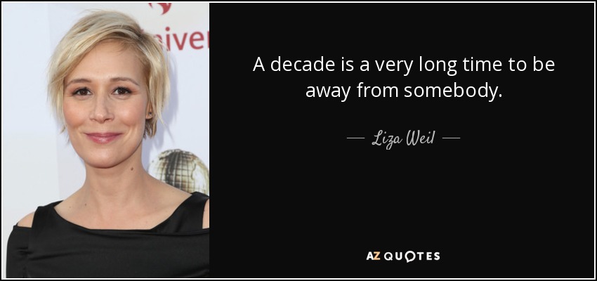 A decade is a very long time to be away from somebody. - Liza Weil