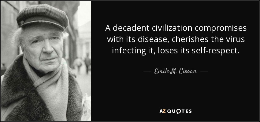 A decadent civilization compromises with its disease, cherishes the virus infecting it, loses its self-respect. - Emile M. Cioran