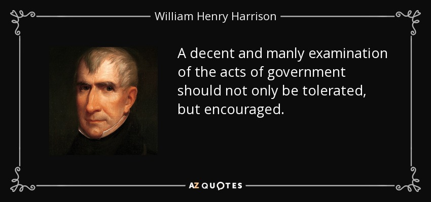 A decent and manly examination of the acts of government should not only be tolerated, but encouraged. - William Henry Harrison
