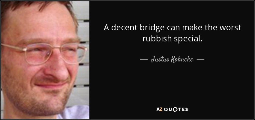 A decent bridge can make the worst rubbish special. - Justus Kohncke