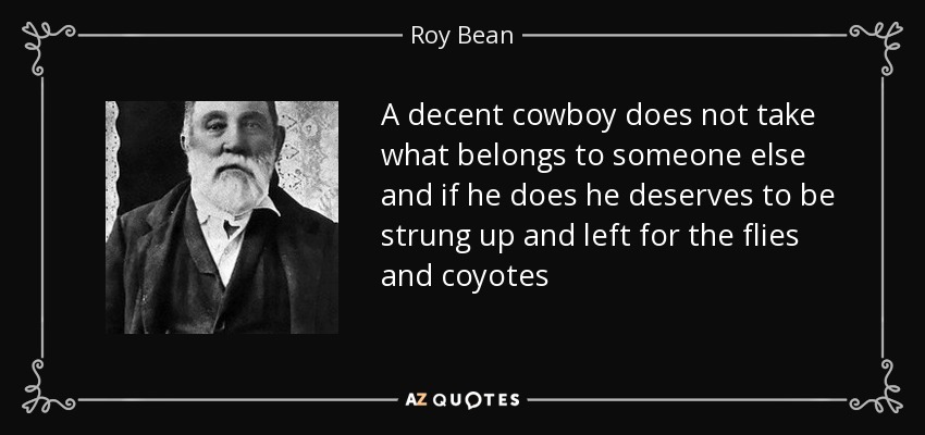A decent cowboy does not take what belongs to someone else and if he does he deserves to be strung up and left for the flies and coyotes - Roy Bean