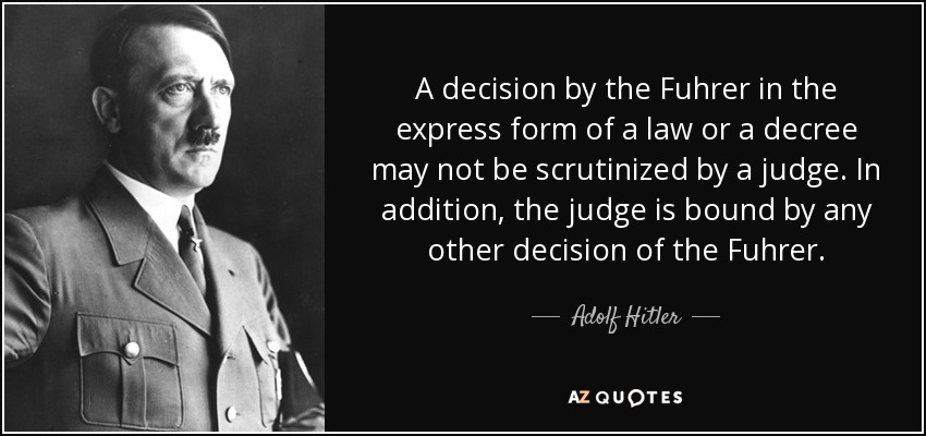 A decision by the Fuhrer in the express form of a law or a decree may not be scrutinized by a judge. In addition, the judge is bound by any other decision of the Fuhrer. - Adolf Hitler