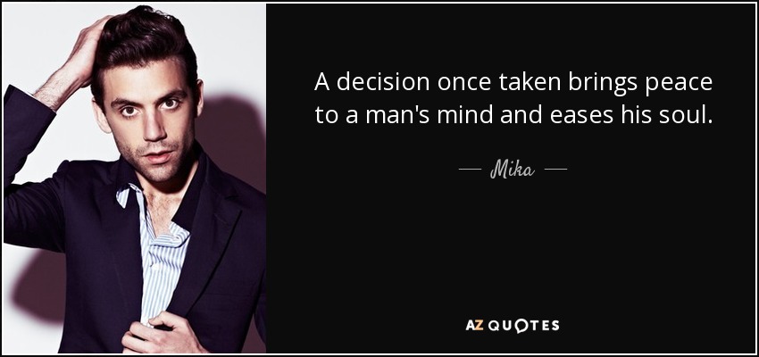 A decision once taken brings peace to a man's mind and eases his soul. - Mika