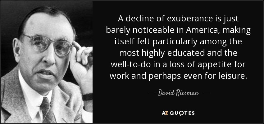 A decline of exuberance is just barely noticeable in America, making itself felt particularly among the most highly educated and the well-to-do in a loss of appetite for work and perhaps even for leisure. - David Riesman