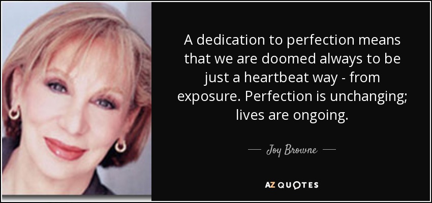 A dedication to perfection means that we are doomed always to be just a heartbeat way - from exposure. Perfection is unchanging; lives are ongoing. - Joy Browne