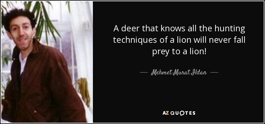 A deer that knows all the hunting techniques of a lion will never fall prey to a lion! - Mehmet Murat Ildan