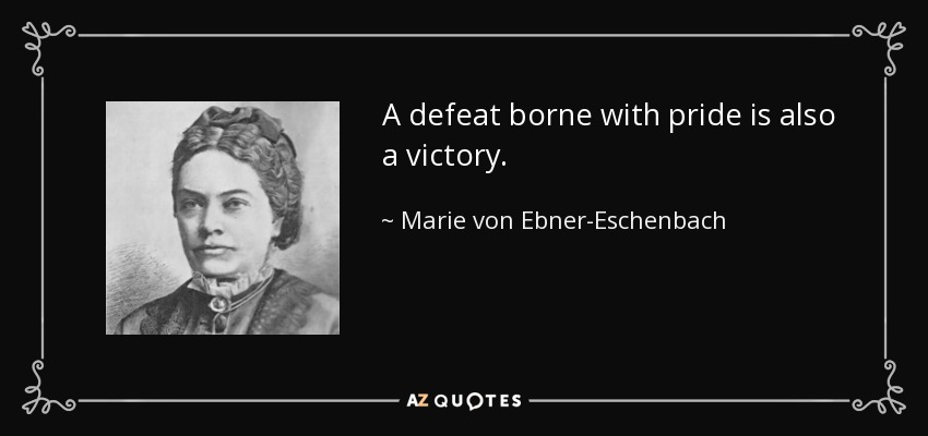 A defeat borne with pride is also a victory. - Marie von Ebner-Eschenbach