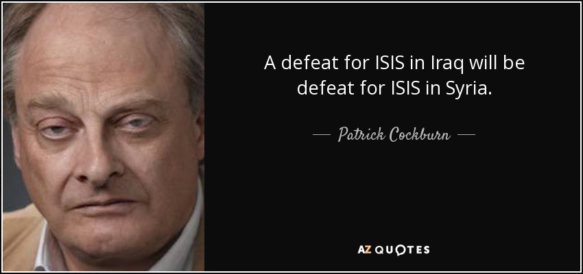 A defeat for ISIS in Iraq will be defeat for ISIS in Syria. - Patrick Cockburn