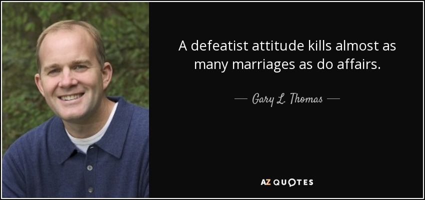 A defeatist attitude kills almost as many marriages as do affairs. - Gary L. Thomas
