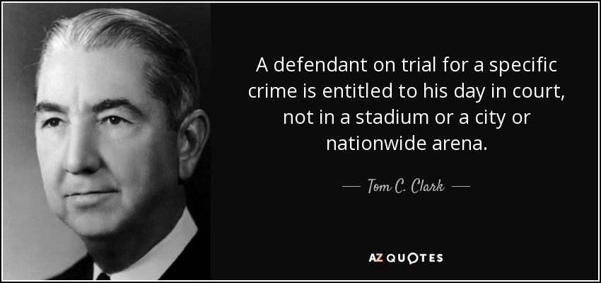 A defendant on trial for a specific crime is entitled to his day in court, not in a stadium or a city or nationwide arena. - Tom C. Clark
