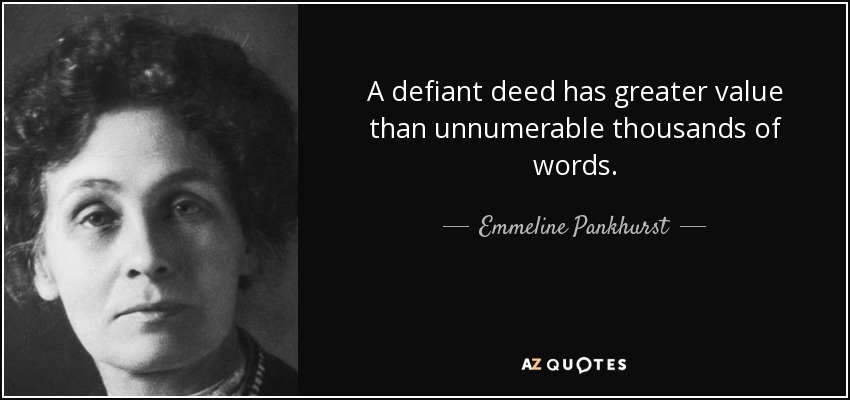 A defiant deed has greater value than unnumerable thousands of words. - Emmeline Pankhurst