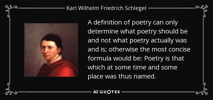 A definition of poetry can only determine what poetry should be and not what poetry actually was and is; otherwise the most concise formula would be: Poetry is that which at some time and some place was thus named. - Karl Wilhelm Friedrich Schlegel