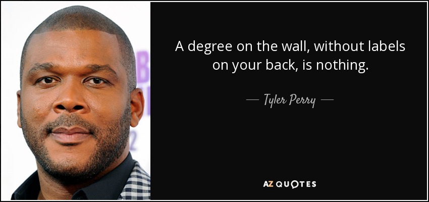 A degree on the wall, without labels on your back, is nothing. - Tyler Perry