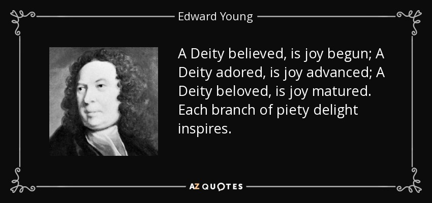 A Deity believed, is joy begun; A Deity adored, is joy advanced; A Deity beloved, is joy matured. Each branch of piety delight inspires. - Edward Young