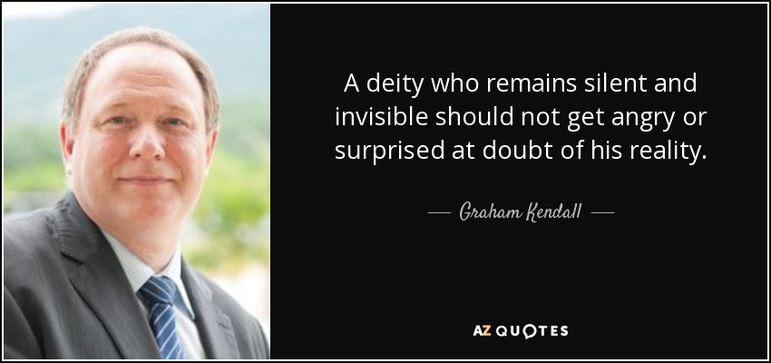 A deity who remains silent and invisible should not get angry or surprised at doubt of his reality. - Graham Kendall