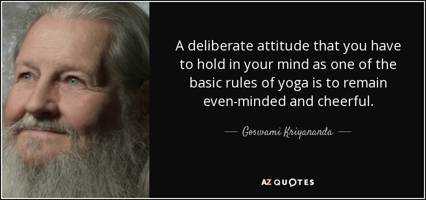 A deliberate attitude that you have to hold in your mind as one of the basic rules of yoga is to remain even-minded and cheerful. - Goswami Kriyananda