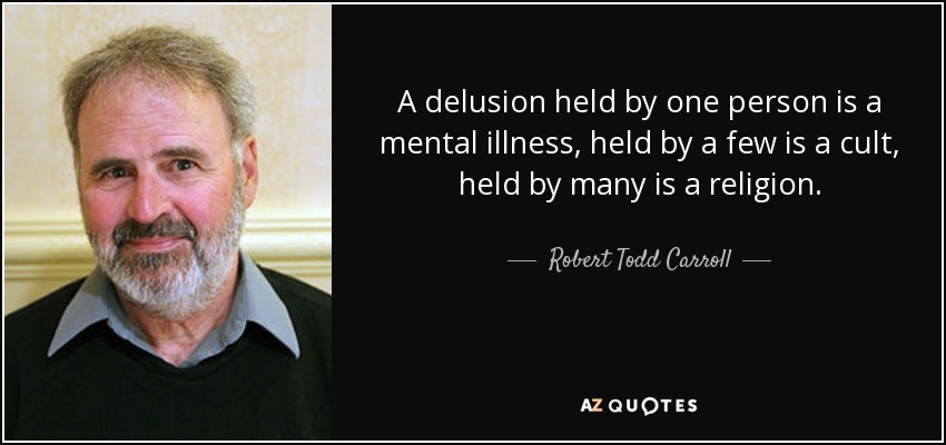 A delusion held by one person is a mental illness, held by a few is a cult, held by many is a religion. - Robert Todd Carroll