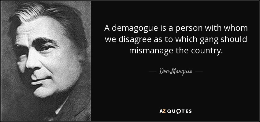 A demagogue is a person with whom we disagree as to which gang should mismanage the country. - Don Marquis