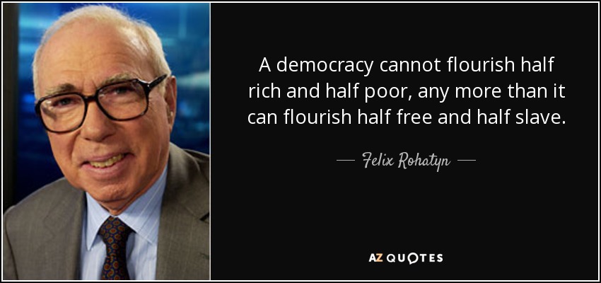 A democracy cannot flourish half rich and half poor, any more than it can flourish half free and half slave. - Felix Rohatyn