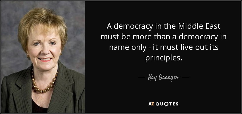 A democracy in the Middle East must be more than a democracy in name only - it must live out its principles. - Kay Granger