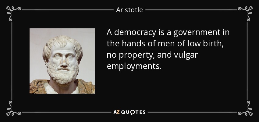 A democracy is a government in the hands of men of low birth, no property, and vulgar employments. - Aristotle