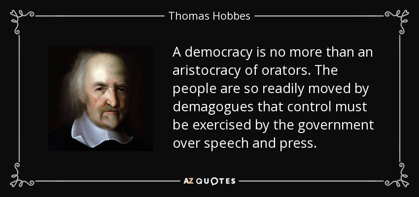 A democracy is no more than an aristocracy of orators. The people are so readily moved by demagogues that control must be exercised by the government over speech and press. - Thomas Hobbes