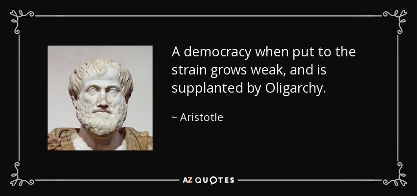 A democracy when put to the strain grows weak, and is supplanted by Oligarchy. - Aristotle