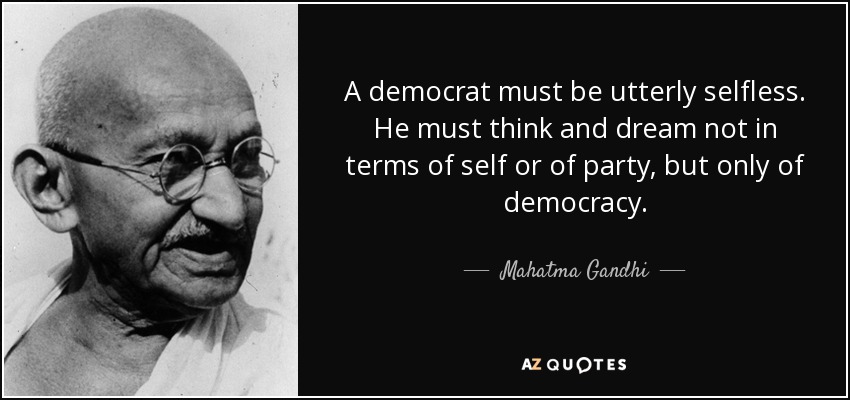 A democrat must be utterly selfless. He must think and dream not in terms of self or of party, but only of democracy. - Mahatma Gandhi