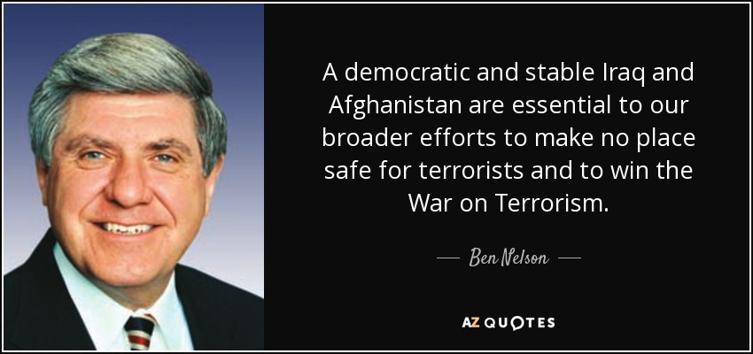 A democratic and stable Iraq and Afghanistan are essential to our broader efforts to make no place safe for terrorists and to win the War on Terrorism. - Ben Nelson