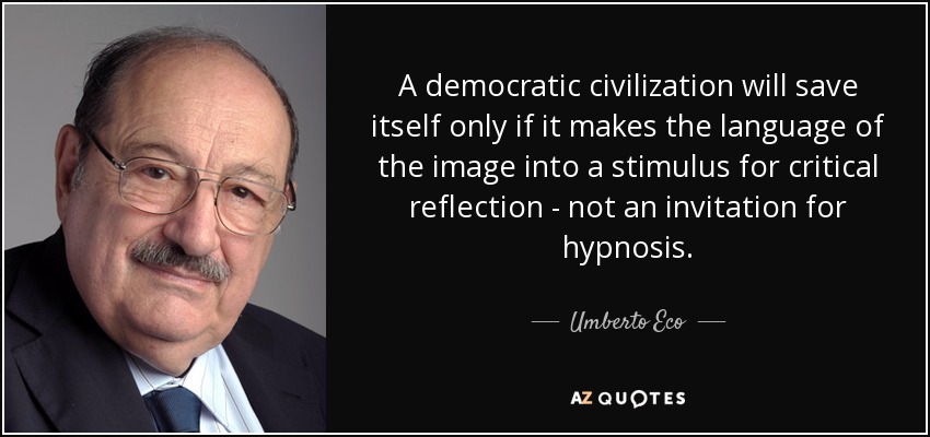 A democratic civilization will save itself only if it makes the language of the image into a stimulus for critical reflection - not an invitation for hypnosis. - Umberto Eco