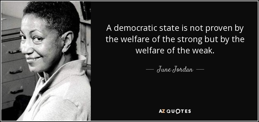 A democratic state is not proven by the welfare of the strong but by the welfare of the weak. - June Jordan