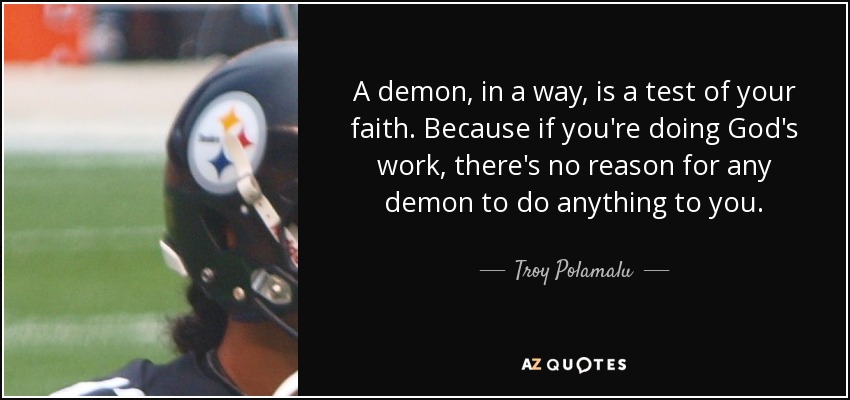 A demon, in a way, is a test of your faith. Because if you're doing God's work, there's no reason for any demon to do anything to you. - Troy Polamalu