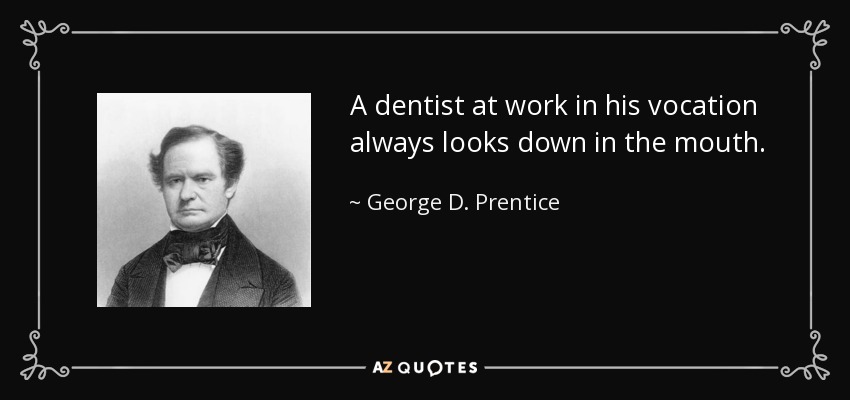 A dentist at work in his vocation always looks down in the mouth. - George D. Prentice